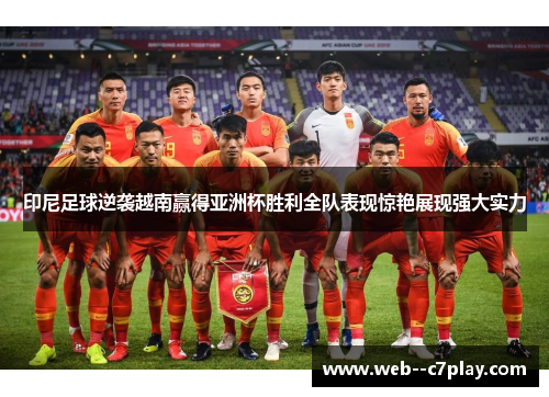 印尼足球逆袭越南赢得亚洲杯胜利全队表现惊艳展现强大实力