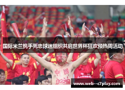 国际米兰携手死忠球迷组织共启世界杯狂欢预热周活动