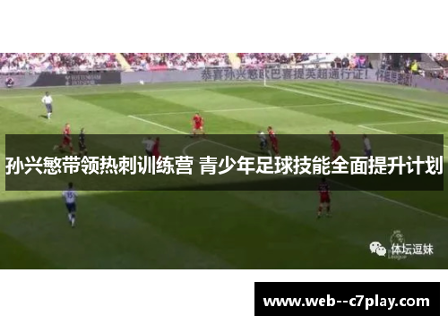 孙兴慜带领热刺训练营 青少年足球技能全面提升计划