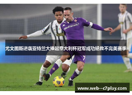 尤文图斯逆袭亚特兰大捧起意大利杯冠军成功拯救不完美赛季