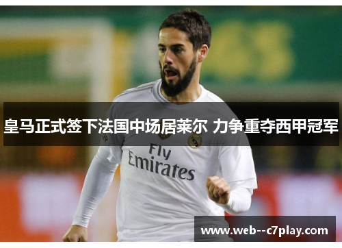 皇马正式签下法国中场居莱尔 力争重夺西甲冠军 皇马正式签下法国中场居莱尔 力争重夺西甲冠军