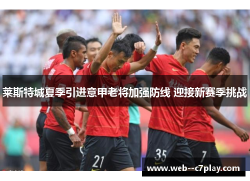 莱斯特城夏季引进意甲老将加强防线 迎接新赛季挑战