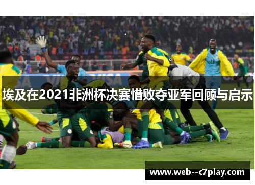 埃及在2021非洲杯决赛惜败夺亚军回顾与启示