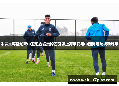 朱辰杰蒋圣龙双中卫组合崭露锋芒引领上海申花与中国男足防线新篇章