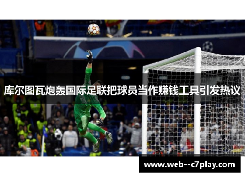 库尔图瓦炮轰国际足联把球员当作赚钱工具引发热议